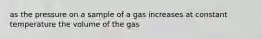 as the pressure on a sample of a gas increases at constant temperature the volume of the gas