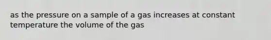 as the pressure on a sample of a gas increases at constant temperature the volume of the gas