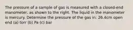 The pressure of a sample of gas is measured with a closed-end manometer, as shown to the right. The liquid in the manometer is mercury. Determine the pressure of the gas in: 26.4cm open end (a) torr (b) Pa (c) bar