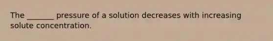 The _______ pressure of a solution decreases with increasing solute concentration.