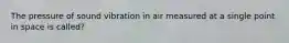 The pressure of sound vibration in air measured at a single point in space is called?