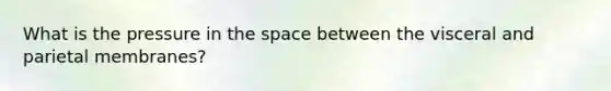 What is the pressure in the space between the visceral and parietal membranes?