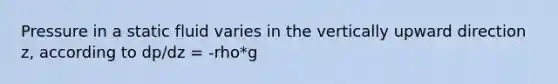 Pressure in a static fluid varies in the vertically upward direction z, according to dp/dz = -rho*g