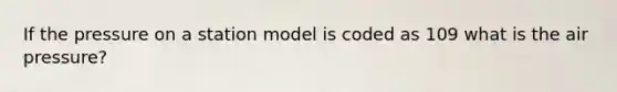 If the pressure on a station model is coded as 109 what is the air pressure?