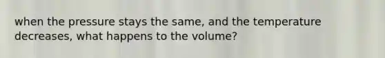 when the pressure stays the same, and the temperature decreases, what happens to the volume?