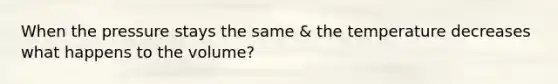 When the pressure stays the same & the temperature decreases what happens to the volume?