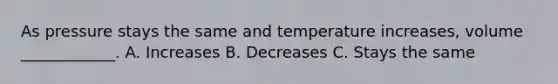 As pressure stays the same and temperature increases, volume ____________. A. Increases B. Decreases C. Stays the same