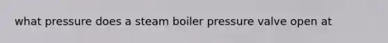 what pressure does a steam boiler pressure valve open at