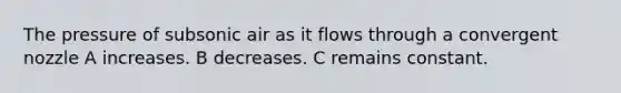 The pressure of subsonic air as it flows through a convergent nozzle A increases. B decreases. C remains constant.