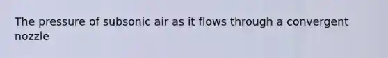The pressure of subsonic air as it flows through a convergent nozzle