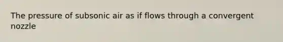 The pressure of subsonic air as if flows through a convergent nozzle