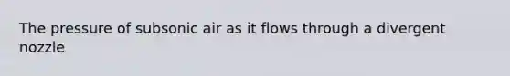 The pressure of subsonic air as it flows through a divergent nozzle