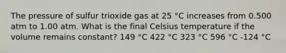 The pressure of sulfur trioxide gas at 25 °C increases from 0.500 atm to 1.00 atm. What is the final Celsius temperature if the volume remains constant? 149 °C 422 °C 323 °C 596 °C -124 °C