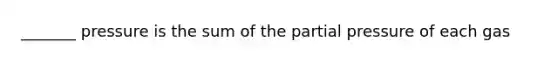 _______ pressure is the sum of the partial pressure of each gas
