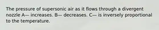 The pressure of supersonic air as it flows through a divergent nozzle A— increases. B— decreases. C— is inversely proportional to the temperature.