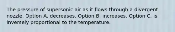 The pressure of supersonic air as it flows through a divergent nozzle. Option A. decreases. Option B. increases. Option C. is inversely proportional to the temperature.