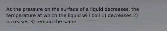 As the pressure on the surface of a liquid decreases, the temperature at which the liquid will boil 1) decreases 2) increases 3) remain the same