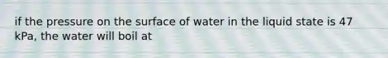 if the pressure on the surface of water in the liquid state is 47 kPa, the water will boil at