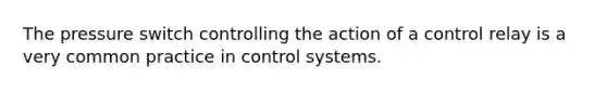 The pressure switch controlling the action of a control relay is a very common practice in control systems.