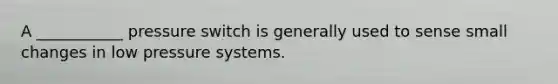A ___________ pressure switch is generally used to sense small changes in low pressure systems.