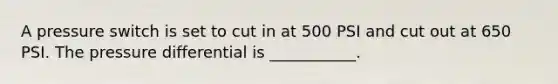 A pressure switch is set to cut in at 500 PSI and cut out at 650 PSI. The pressure differential is ___________.