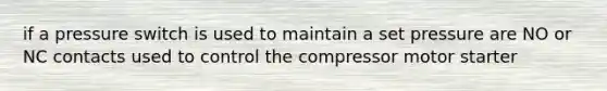 if a pressure switch is used to maintain a set pressure are NO or NC contacts used to control the compressor motor starter