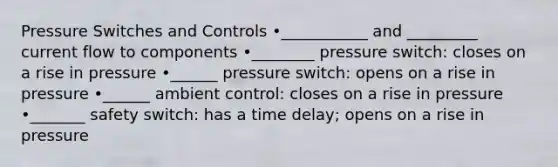 Pressure Switches and Controls •___________ and _________ current flow to components •________ pressure switch: closes on a rise in pressure •______ pressure switch: opens on a rise in pressure •______ ambient control: closes on a rise in pressure •_______ safety switch: has a time delay; opens on a rise in pressure