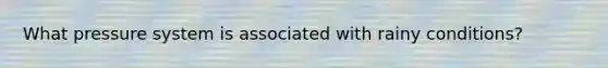 What pressure system is associated with rainy conditions?