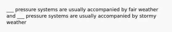 ___ pressure systems are usually accompanied by fair weather and ___ pressure systems are usually accompanied by stormy weather
