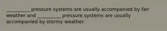 __________ pressure systems are usually accompanied by fair weather and __________ pressure systems are usually accompanied by stormy weather.