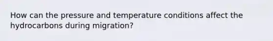 How can the pressure and temperature conditions affect the hydrocarbons during migration?