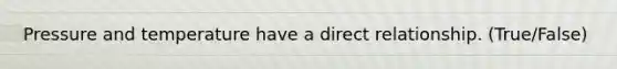 Pressure and temperature have a direct relationship. (True/False)