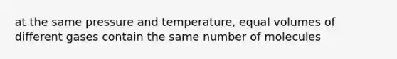 at the same pressure and temperature, equal volumes of different gases contain the same number of molecules