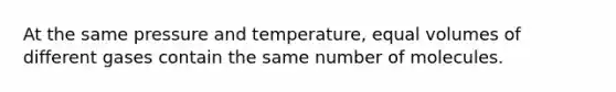 At the same pressure and temperature, equal volumes of different gases contain the same number of molecules.