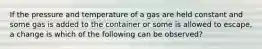 If the pressure and temperature of a gas are held constant and some gas is added to the container or some is allowed to escape, a change is which of the following can be observed?