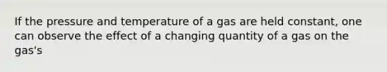 If the pressure and temperature of a gas are held constant, one can observe the effect of a changing quantity of a gas on the gas's