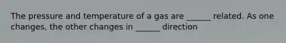 The pressure and temperature of a gas are ______ related. As one changes, the other changes in ______ direction