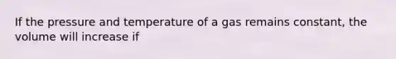 If the pressure and temperature of a gas remains constant, the volume will increase if