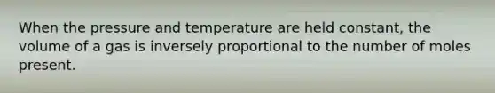 When the pressure and temperature are held constant, the volume of a gas is inversely proportional to the number of moles present.