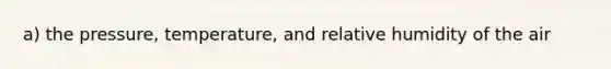 a) the pressure, temperature, and relative humidity of the air