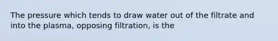 The pressure which tends to draw water out of the filtrate and into the plasma, opposing filtration, is the