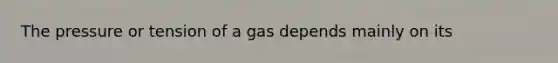 The pressure or tension of a gas depends mainly on its