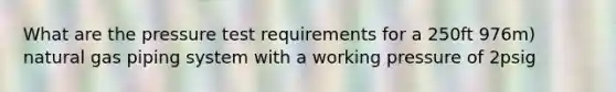 What are the pressure test requirements for a 250ft 976m) natural gas piping system with a working pressure of 2psig