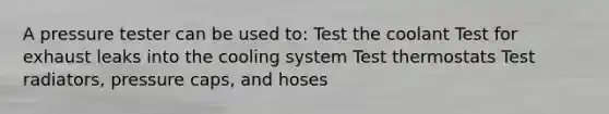 A pressure tester can be used to: Test the coolant Test for exhaust leaks into the cooling system Test thermostats Test radiators, pressure caps, and hoses