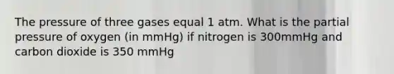 The pressure of three gases equal 1 atm. What is the partial pressure of oxygen (in mmHg) if nitrogen is 300mmHg and carbon dioxide is 350 mmHg