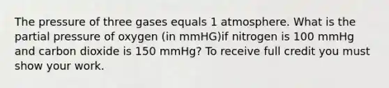 The pressure of three gases equals 1 atmosphere. What is the partial pressure of oxygen (in mmHG)if nitrogen is 100 mmHg and carbon dioxide is 150 mmHg? To receive full credit you must show your work.