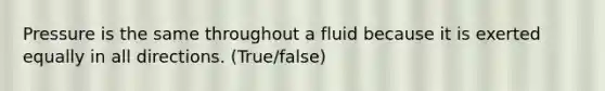 Pressure is the same throughout a fluid because it is exerted equally in all directions. (True/false)