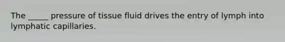 The _____ pressure of tissue fluid drives the entry of lymph into lymphatic capillaries.