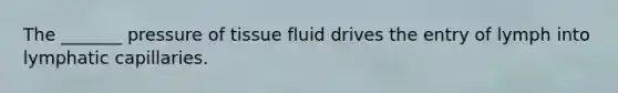 The _______ pressure of tissue fluid drives the entry of lymph into lymphatic capillaries.