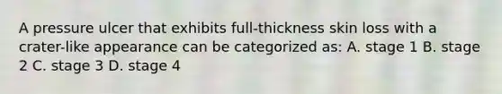 A pressure ulcer that exhibits full-thickness skin loss with a crater-like appearance can be categorized as: A. stage 1 B. stage 2 C. stage 3 D. stage 4